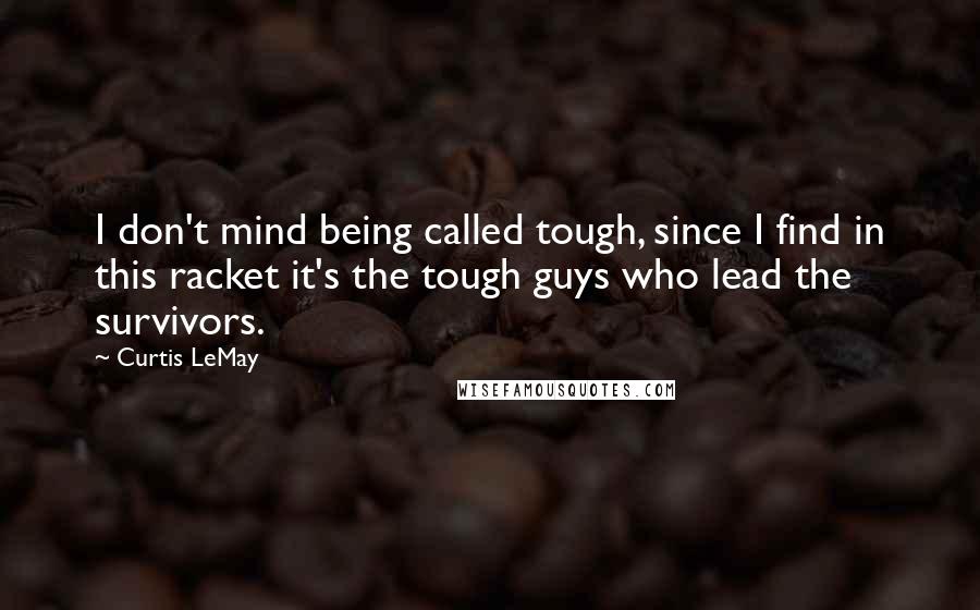 Curtis LeMay Quotes: I don't mind being called tough, since I find in this racket it's the tough guys who lead the survivors.