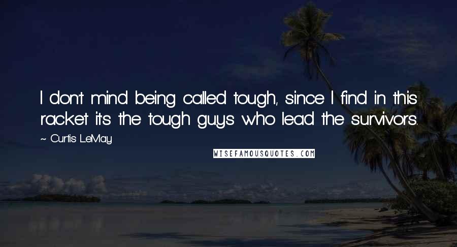 Curtis LeMay Quotes: I don't mind being called tough, since I find in this racket it's the tough guys who lead the survivors.