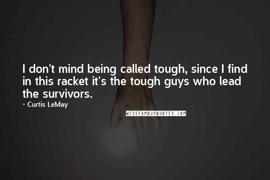 Curtis LeMay Quotes: I don't mind being called tough, since I find in this racket it's the tough guys who lead the survivors.