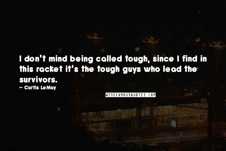 Curtis LeMay Quotes: I don't mind being called tough, since I find in this racket it's the tough guys who lead the survivors.