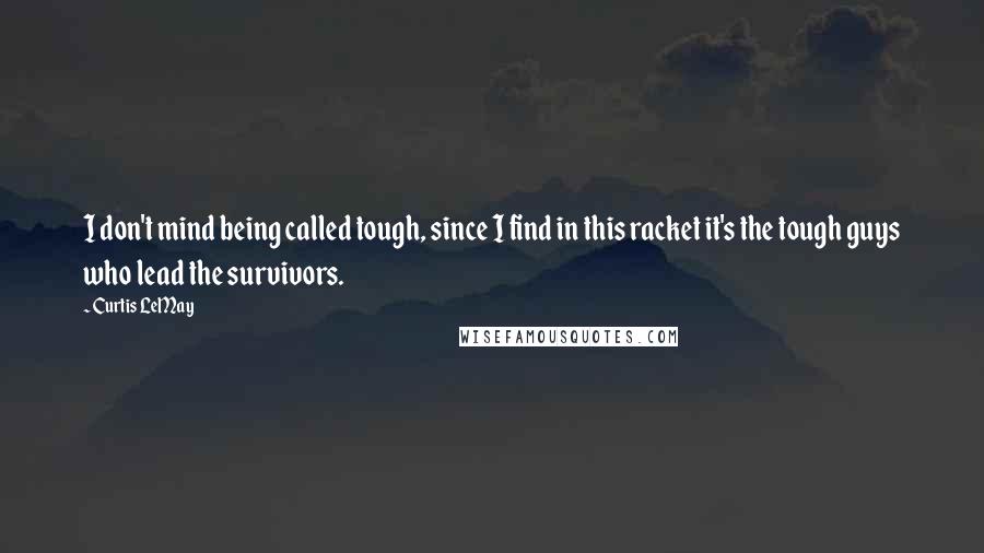 Curtis LeMay Quotes: I don't mind being called tough, since I find in this racket it's the tough guys who lead the survivors.