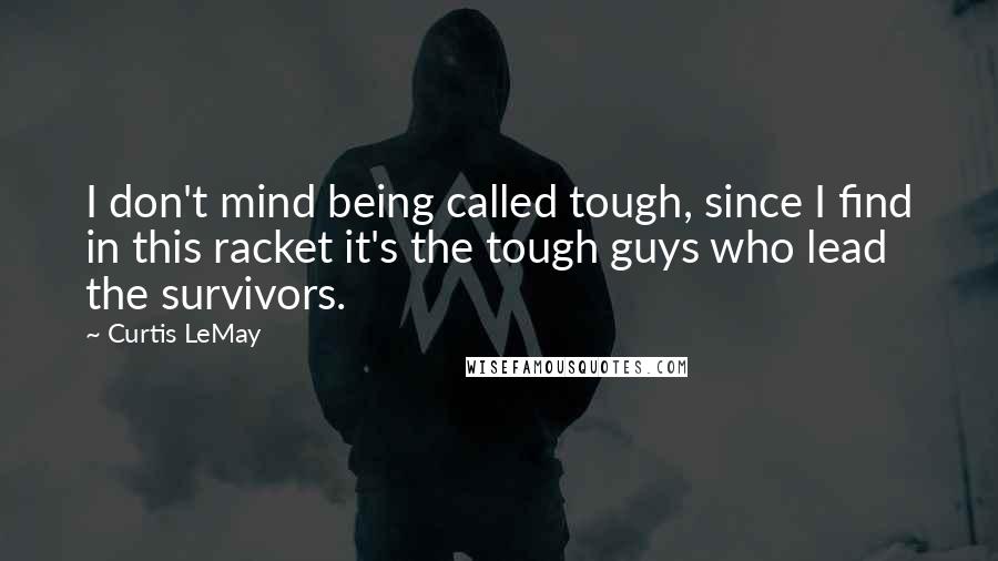 Curtis LeMay Quotes: I don't mind being called tough, since I find in this racket it's the tough guys who lead the survivors.