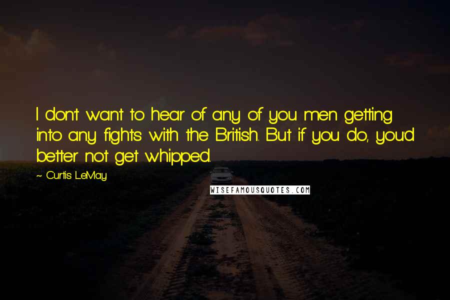 Curtis LeMay Quotes: I don't want to hear of any of you men getting into any fights with the British. But if you do, you'd better not get whipped.
