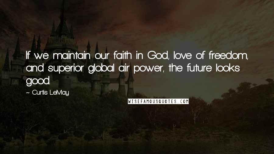 Curtis LeMay Quotes: If we maintain our faith in God, love of freedom, and superior global air power, the future looks good.