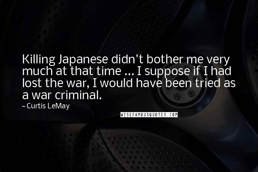 Curtis LeMay Quotes: Killing Japanese didn't bother me very much at that time ... I suppose if I had lost the war, I would have been tried as a war criminal.