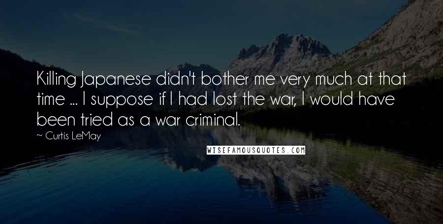 Curtis LeMay Quotes: Killing Japanese didn't bother me very much at that time ... I suppose if I had lost the war, I would have been tried as a war criminal.