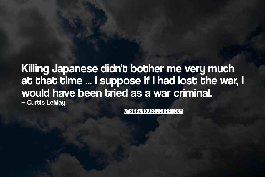 Curtis LeMay Quotes: Killing Japanese didn't bother me very much at that time ... I suppose if I had lost the war, I would have been tried as a war criminal.