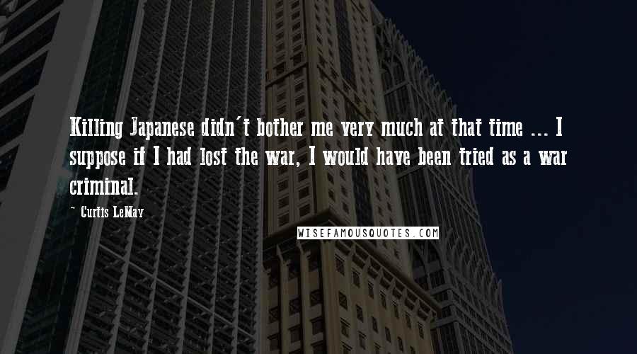 Curtis LeMay Quotes: Killing Japanese didn't bother me very much at that time ... I suppose if I had lost the war, I would have been tried as a war criminal.