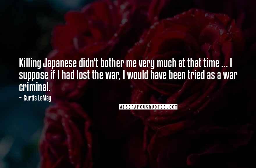 Curtis LeMay Quotes: Killing Japanese didn't bother me very much at that time ... I suppose if I had lost the war, I would have been tried as a war criminal.