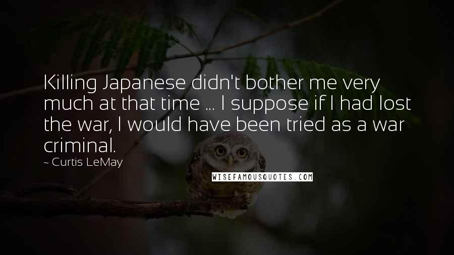 Curtis LeMay Quotes: Killing Japanese didn't bother me very much at that time ... I suppose if I had lost the war, I would have been tried as a war criminal.