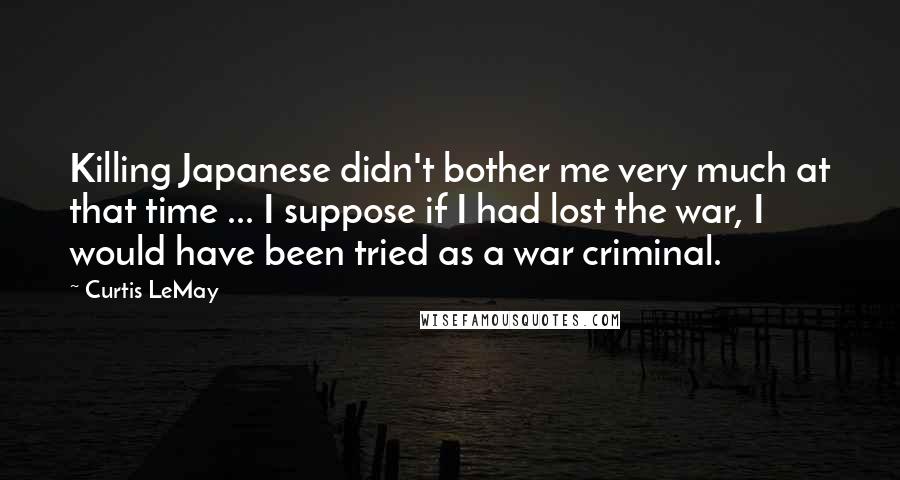 Curtis LeMay Quotes: Killing Japanese didn't bother me very much at that time ... I suppose if I had lost the war, I would have been tried as a war criminal.