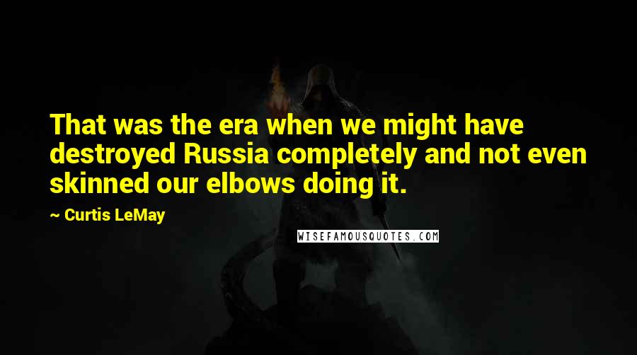 Curtis LeMay Quotes: That was the era when we might have destroyed Russia completely and not even skinned our elbows doing it.