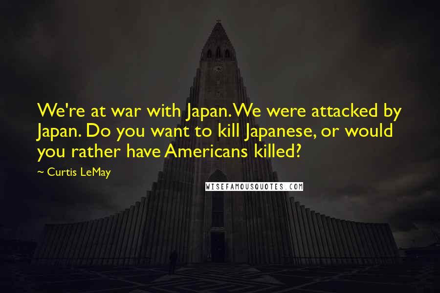 Curtis LeMay Quotes: We're at war with Japan. We were attacked by Japan. Do you want to kill Japanese, or would you rather have Americans killed?