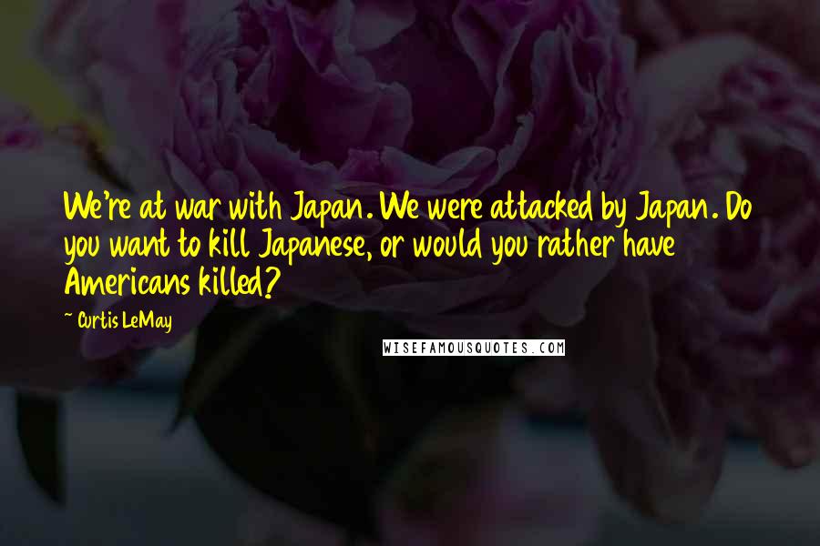 Curtis LeMay Quotes: We're at war with Japan. We were attacked by Japan. Do you want to kill Japanese, or would you rather have Americans killed?