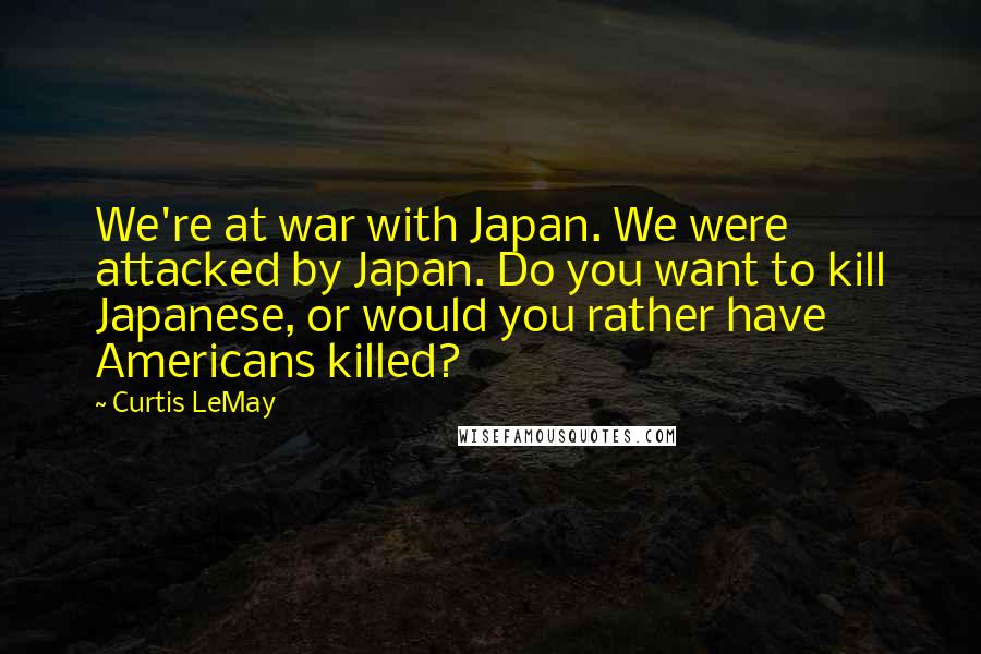Curtis LeMay Quotes: We're at war with Japan. We were attacked by Japan. Do you want to kill Japanese, or would you rather have Americans killed?