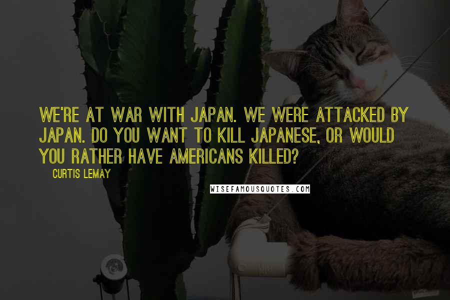 Curtis LeMay Quotes: We're at war with Japan. We were attacked by Japan. Do you want to kill Japanese, or would you rather have Americans killed?