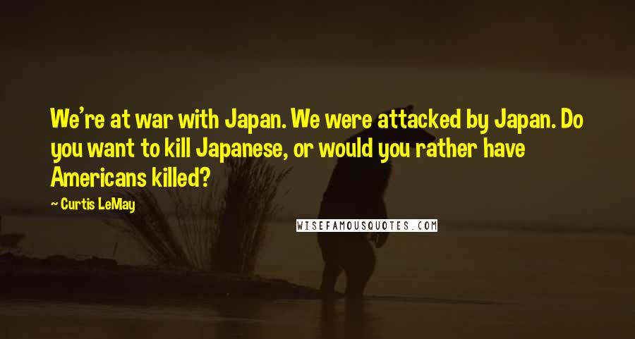 Curtis LeMay Quotes: We're at war with Japan. We were attacked by Japan. Do you want to kill Japanese, or would you rather have Americans killed?