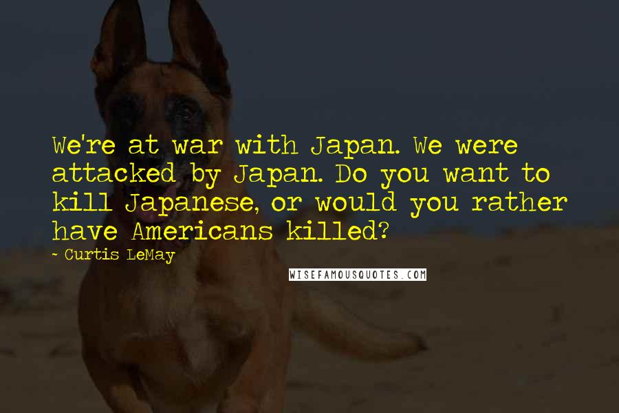 Curtis LeMay Quotes: We're at war with Japan. We were attacked by Japan. Do you want to kill Japanese, or would you rather have Americans killed?
