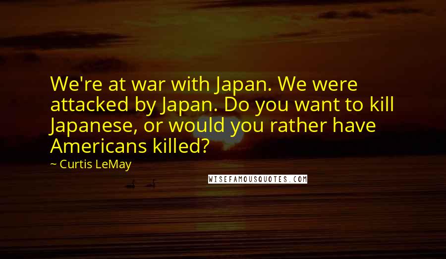 Curtis LeMay Quotes: We're at war with Japan. We were attacked by Japan. Do you want to kill Japanese, or would you rather have Americans killed?