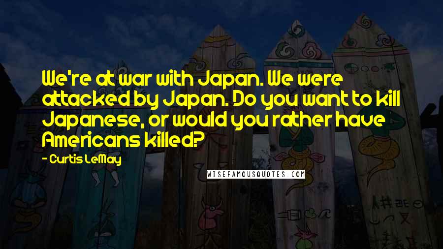 Curtis LeMay Quotes: We're at war with Japan. We were attacked by Japan. Do you want to kill Japanese, or would you rather have Americans killed?