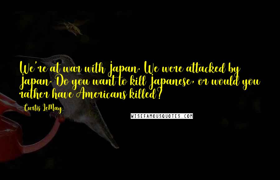 Curtis LeMay Quotes: We're at war with Japan. We were attacked by Japan. Do you want to kill Japanese, or would you rather have Americans killed?