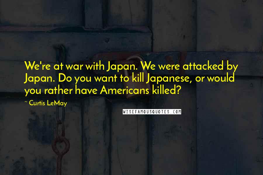 Curtis LeMay Quotes: We're at war with Japan. We were attacked by Japan. Do you want to kill Japanese, or would you rather have Americans killed?
