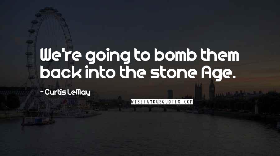 Curtis LeMay Quotes: We're going to bomb them back into the stone Age.