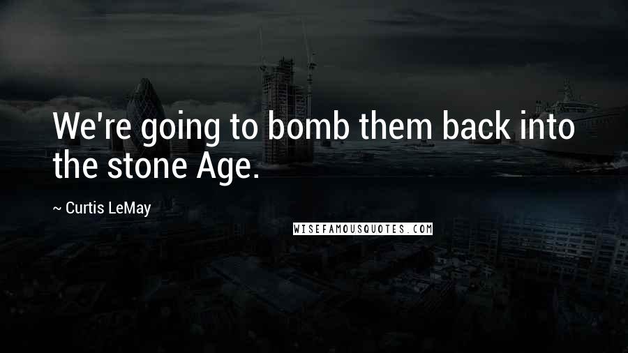 Curtis LeMay Quotes: We're going to bomb them back into the stone Age.