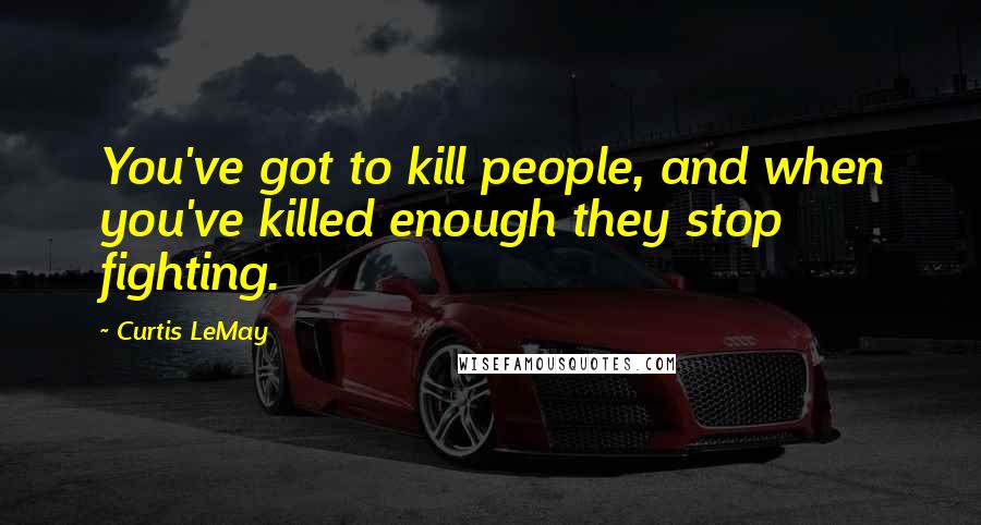 Curtis LeMay Quotes: You've got to kill people, and when you've killed enough they stop fighting.