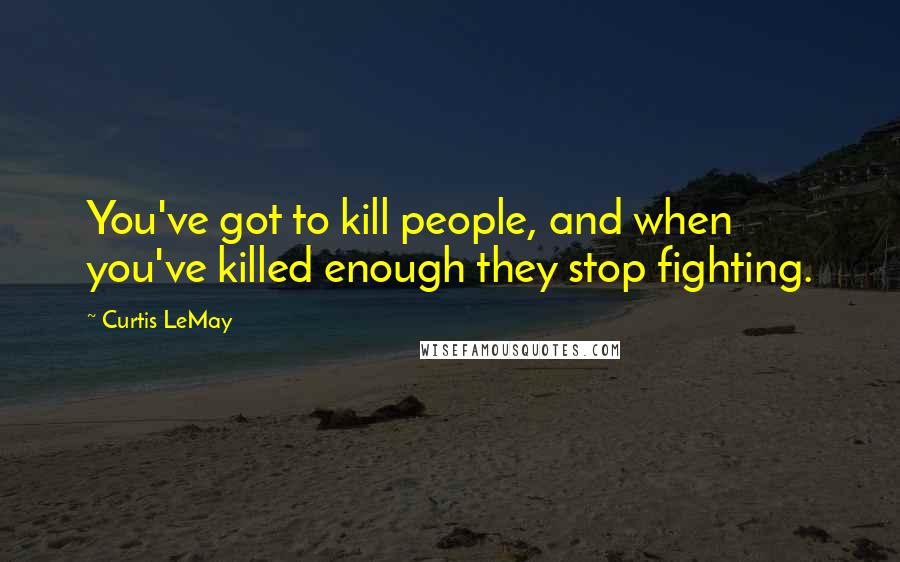 Curtis LeMay Quotes: You've got to kill people, and when you've killed enough they stop fighting.