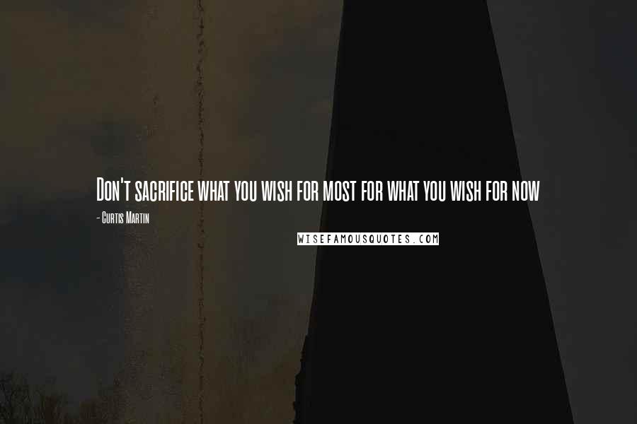 Curtis Martin Quotes: Don't sacrifice what you wish for most for what you wish for now