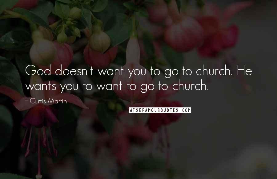 Curtis Martin Quotes: God doesn't want you to go to church. He wants you to want to go to church.