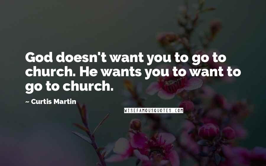 Curtis Martin Quotes: God doesn't want you to go to church. He wants you to want to go to church.