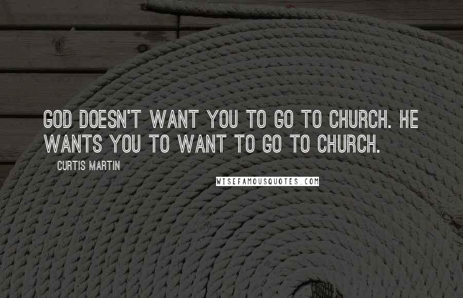 Curtis Martin Quotes: God doesn't want you to go to church. He wants you to want to go to church.