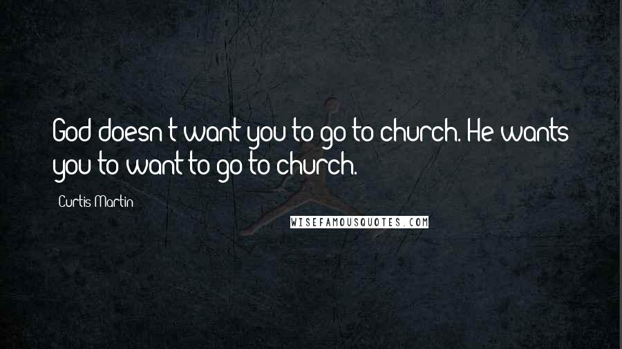 Curtis Martin Quotes: God doesn't want you to go to church. He wants you to want to go to church.