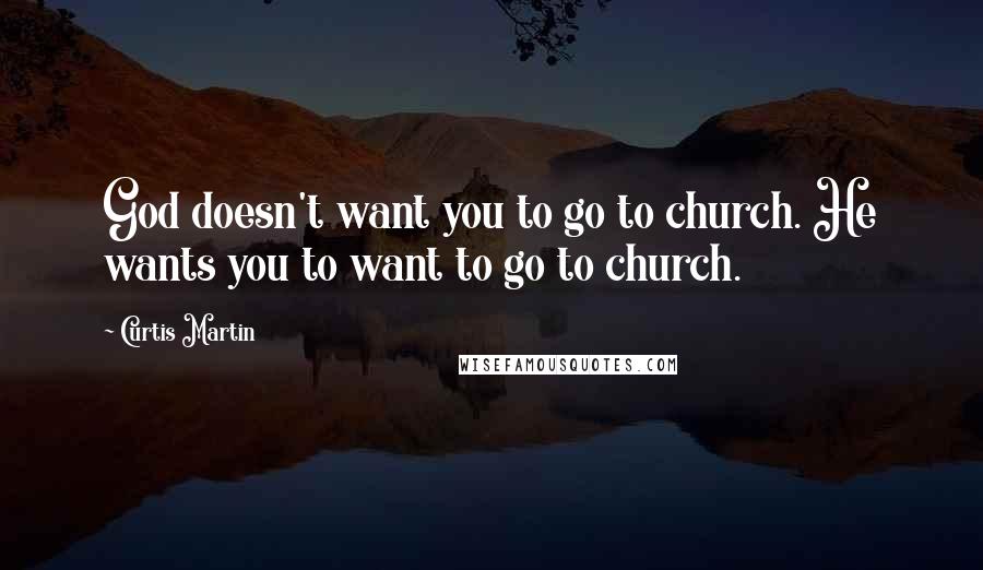 Curtis Martin Quotes: God doesn't want you to go to church. He wants you to want to go to church.