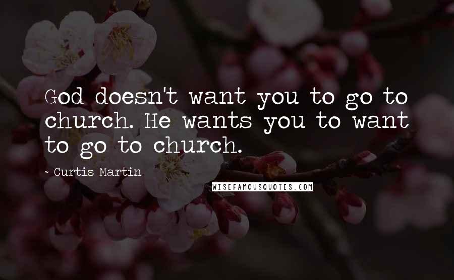 Curtis Martin Quotes: God doesn't want you to go to church. He wants you to want to go to church.