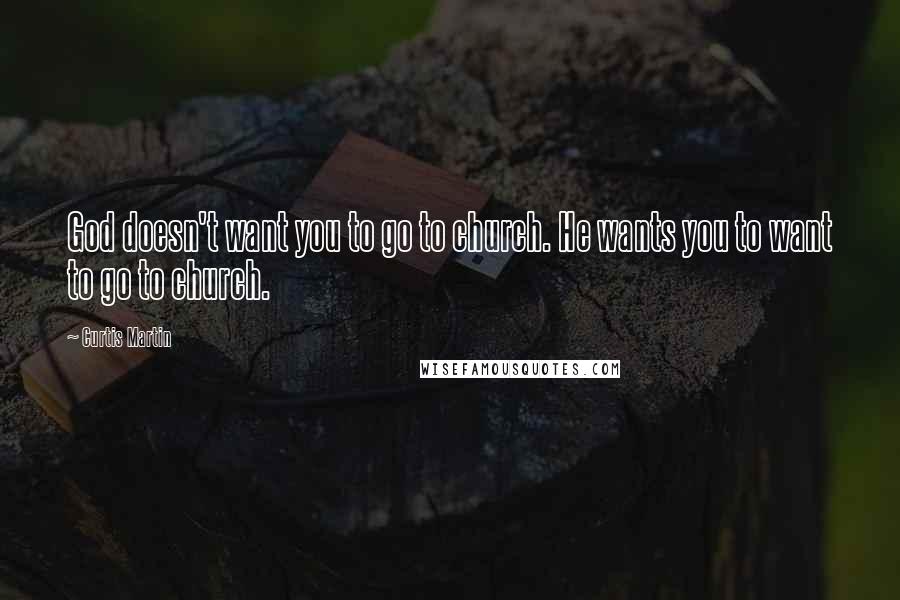 Curtis Martin Quotes: God doesn't want you to go to church. He wants you to want to go to church.
