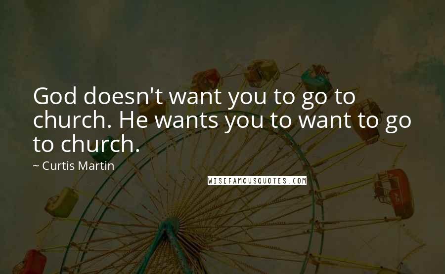Curtis Martin Quotes: God doesn't want you to go to church. He wants you to want to go to church.