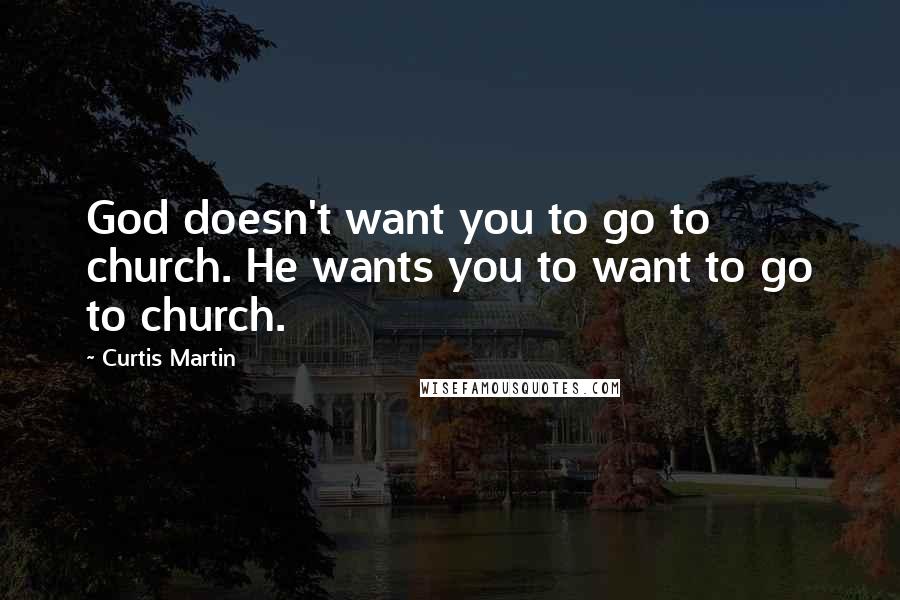 Curtis Martin Quotes: God doesn't want you to go to church. He wants you to want to go to church.
