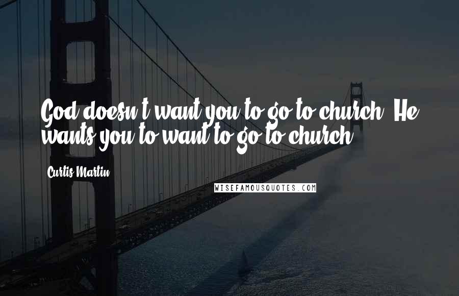 Curtis Martin Quotes: God doesn't want you to go to church. He wants you to want to go to church.
