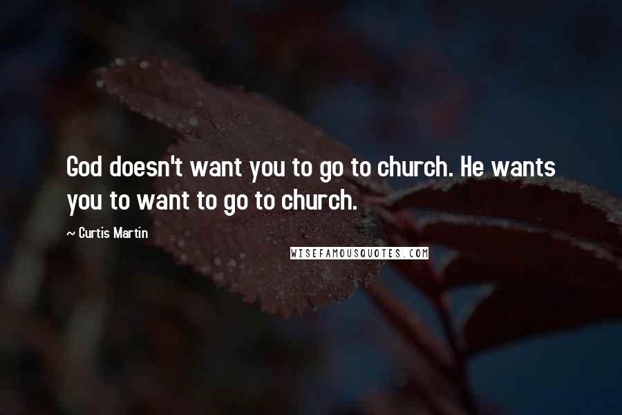 Curtis Martin Quotes: God doesn't want you to go to church. He wants you to want to go to church.