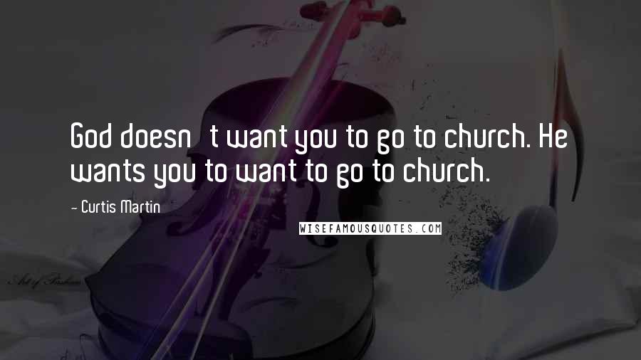 Curtis Martin Quotes: God doesn't want you to go to church. He wants you to want to go to church.