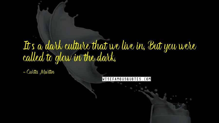 Curtis Martin Quotes: It's a dark culture that we live in. But you were called to glow in the dark.