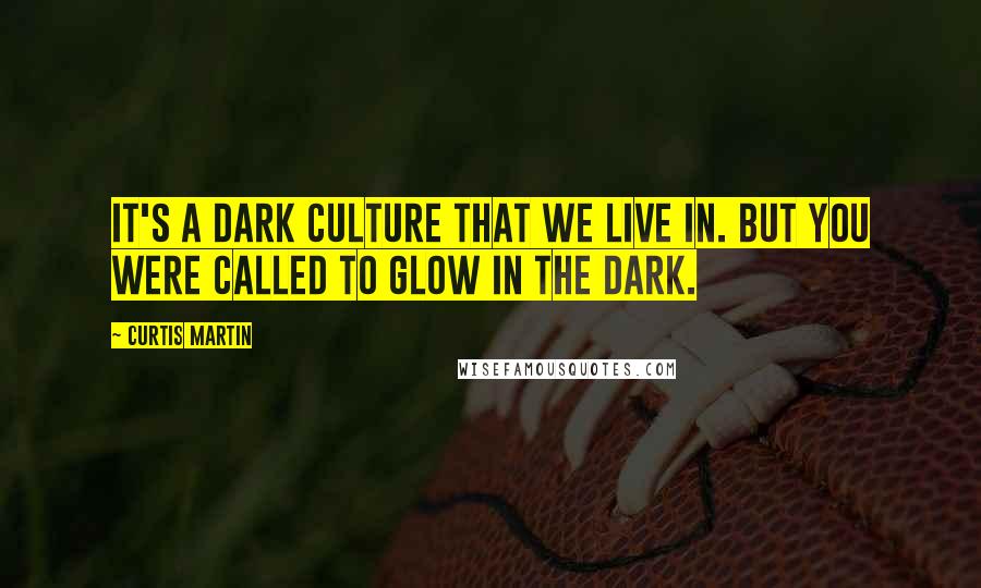 Curtis Martin Quotes: It's a dark culture that we live in. But you were called to glow in the dark.