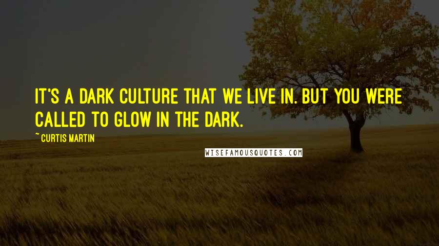 Curtis Martin Quotes: It's a dark culture that we live in. But you were called to glow in the dark.