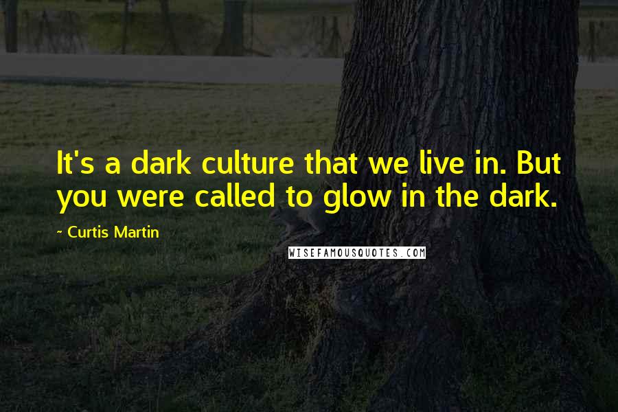 Curtis Martin Quotes: It's a dark culture that we live in. But you were called to glow in the dark.