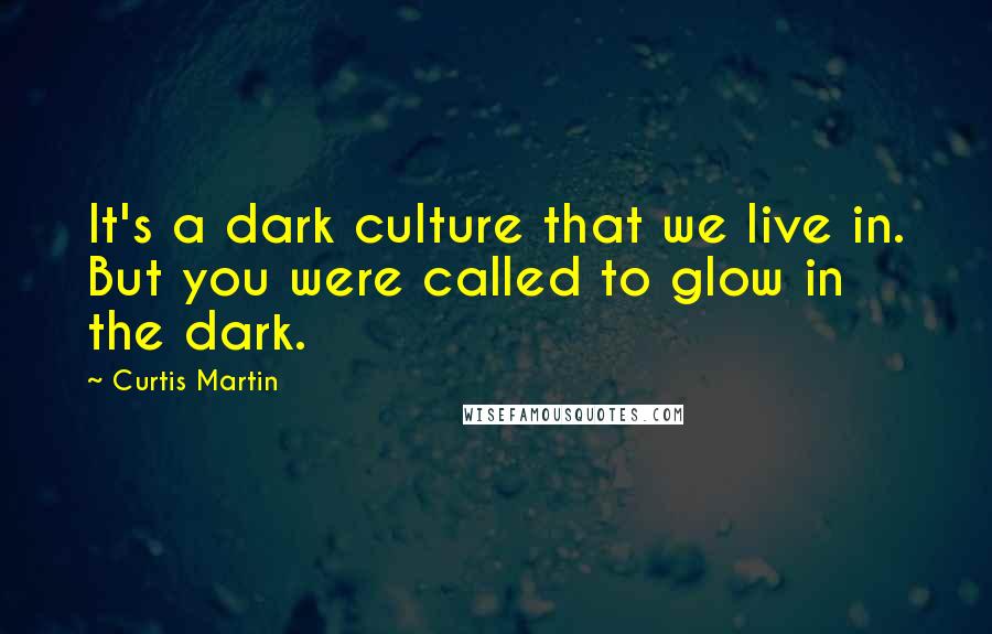 Curtis Martin Quotes: It's a dark culture that we live in. But you were called to glow in the dark.