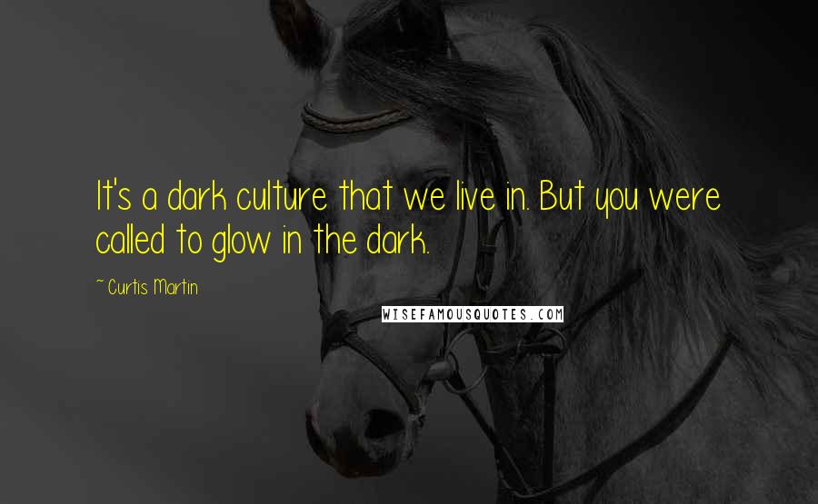 Curtis Martin Quotes: It's a dark culture that we live in. But you were called to glow in the dark.