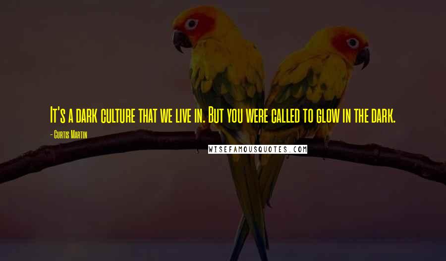 Curtis Martin Quotes: It's a dark culture that we live in. But you were called to glow in the dark.